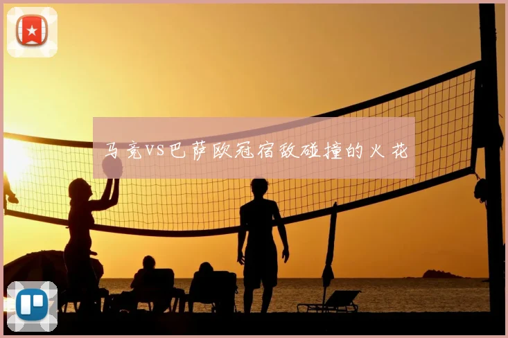 马竞vs巴萨欧冠宿敌碰撞的火花