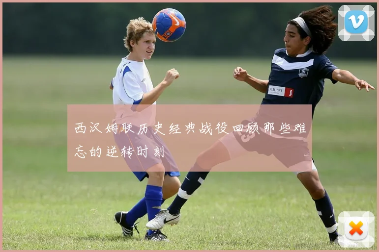 西汉姆联历史经典战役回顾那些难忘的逆转时刻