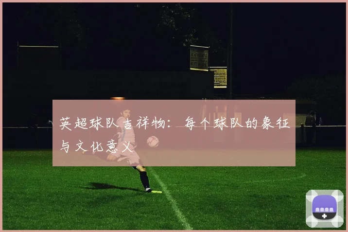 英超球队吉祥物:每个球队的象征与文化意义