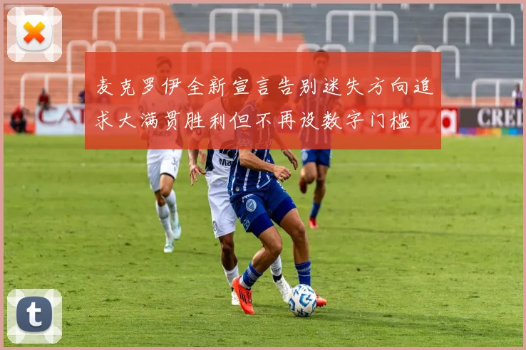 麦克罗伊全新宣言告别迷失方向追求大满贯胜利但不再设数字门槛
